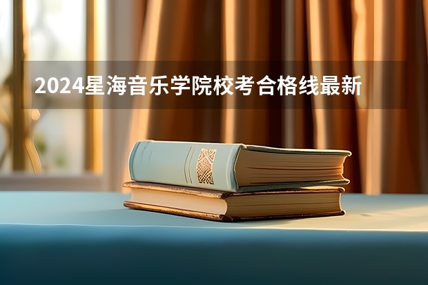 2024星海音乐学院校考合格线最新公布（星海音乐学院录取分数线）