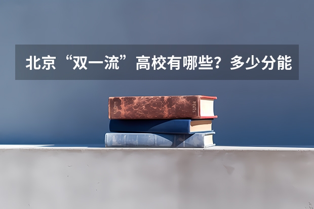 北京“双一流”高校有哪些？多少分能上？在京录取数据大盘点！