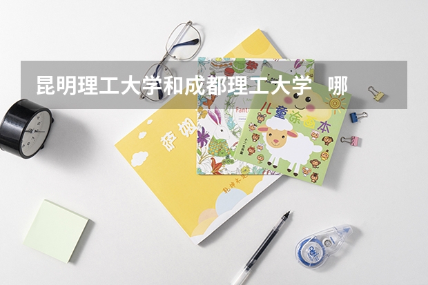 昆明理工大学和成都理工大学   哪个好