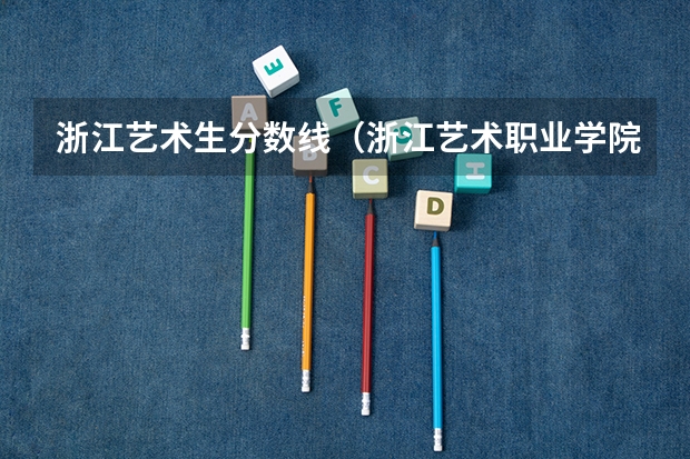 浙江艺术生分数线(浙江艺术职业学院录取分数线)