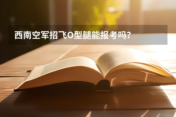 西南空军招飞O型腿能报考吗？