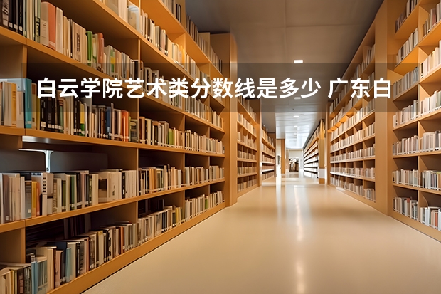 白云学院艺术类分数线是多少 广东白云学院分数线
