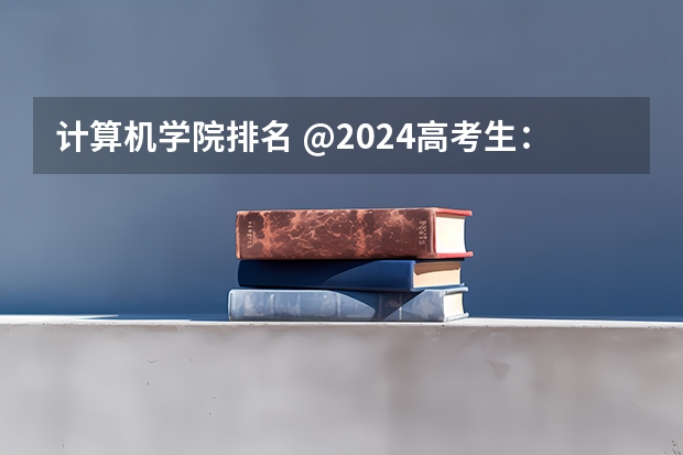 计算机学院排名 @2024高考生：计算机领域七大梯队院校！想报考看这篇就行