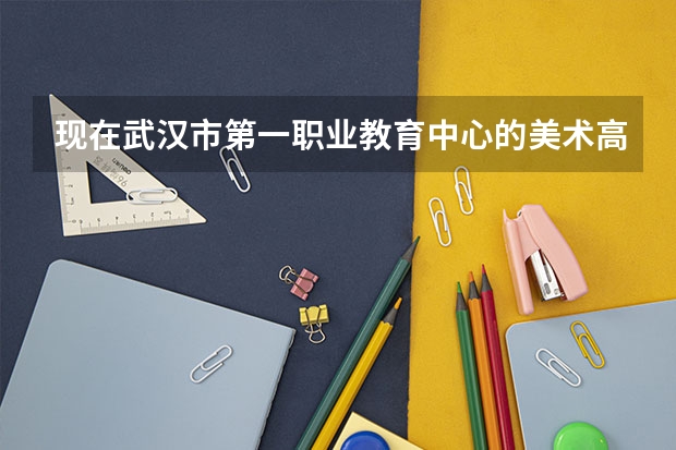 现在武汉市第一职业教育中心的美术高考班情况怎么样？