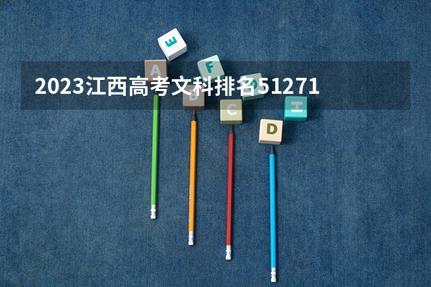 2023江西高考文科排名51271的考生报哪所大学 往年录取分数线