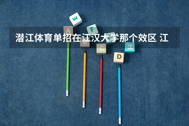 潜江体育单招在江汉大学那个效区 江汉大学体育生录取分数线