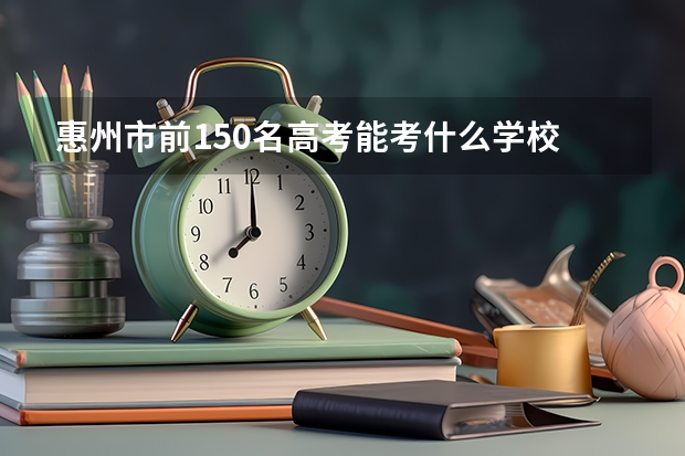 惠州市前150名高考能考什么学校