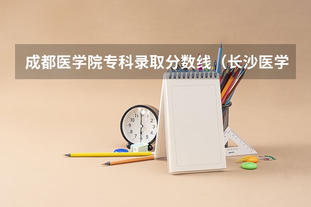 成都医学院专科录取分数线（长沙医学院专科分数线）