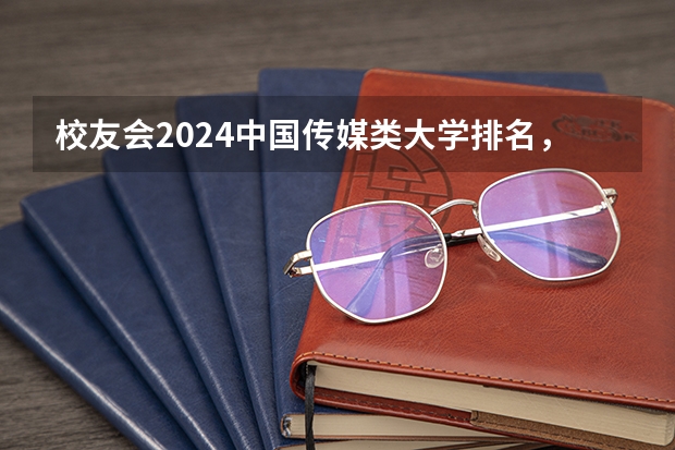 校友会2024中国传媒类大学排名，中国传媒大学、南京传媒学院第一（全国传媒学院排名）