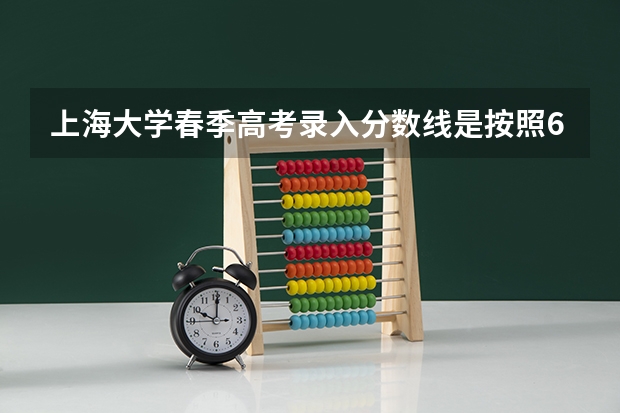 上海大学春季高考录入分数线是按照600分计算的吗