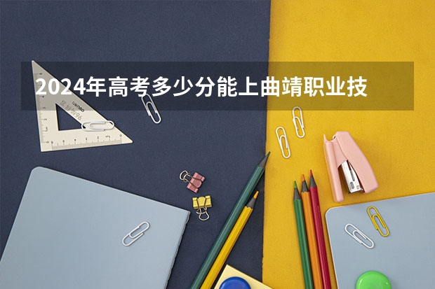 2024年高考多少分能上曲靖职业技术学院
