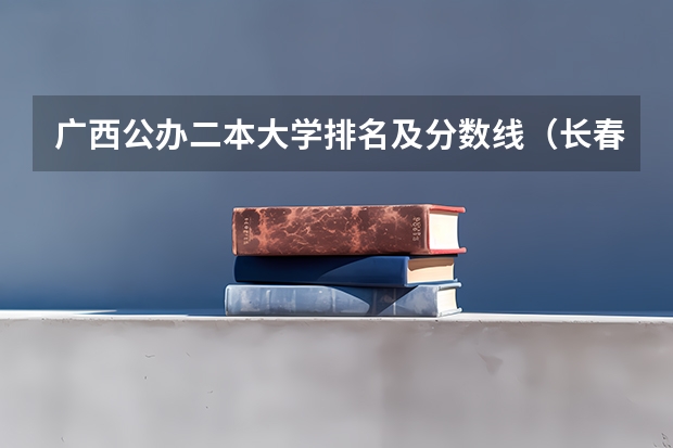 广西公办二本大学排名及分数线（长春师范是一本还是二本）
