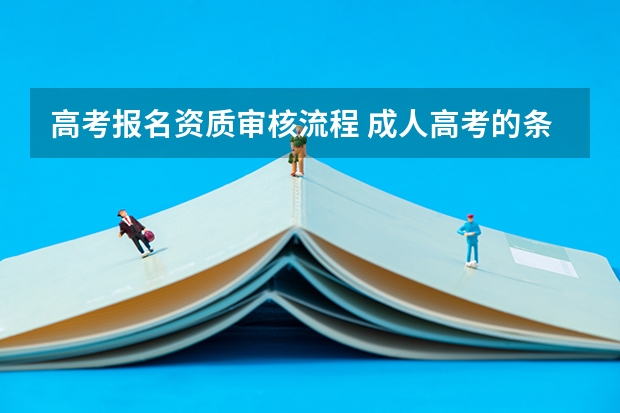 高考报名资质审核流程 成人高考的条件与要求？