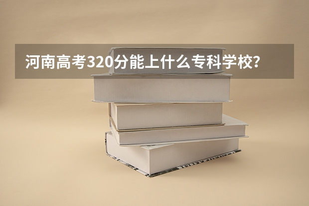 河南高考320分能上什么专科学校？