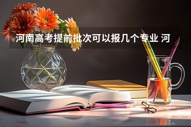 河南高考提前批次可以报几个专业 河南一个大学可以报几个专业