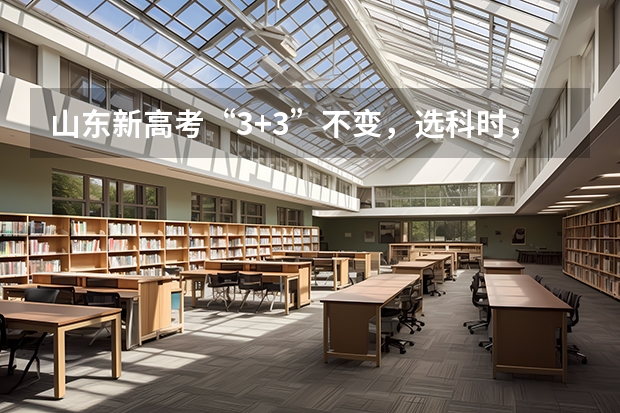 山东新高考“3+3”不变，选科时，有哪些比较好的选科组合方式？