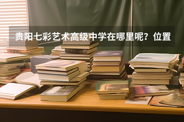 贵阳七彩艺术高级中学在哪里呢？位置很偏嘛？