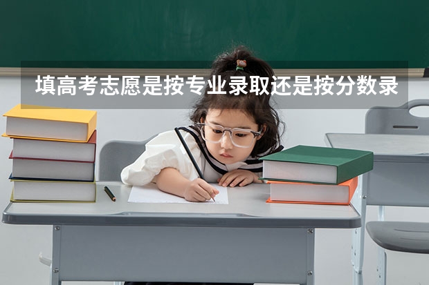 填高考志愿是按专业录取还是按分数录取？ 高考志愿是先填志愿表还是先填高考成绩