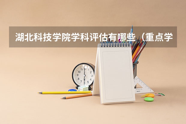 湖北科技学院学科评估有哪些（重点学科介绍）