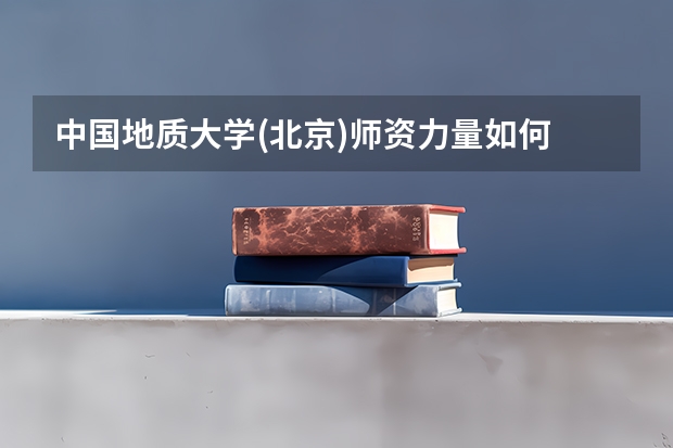 中国地质大学(北京)师资力量如何 就业状况介绍