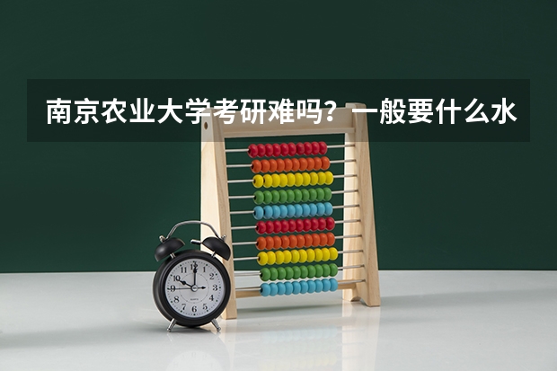 南京农业大学考研难吗？一般要什么水平才可以进入？