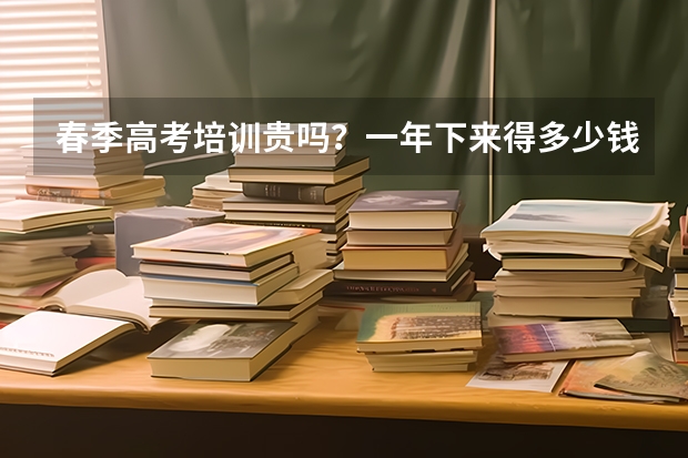 春季高考培训贵吗？一年下来得多少钱？