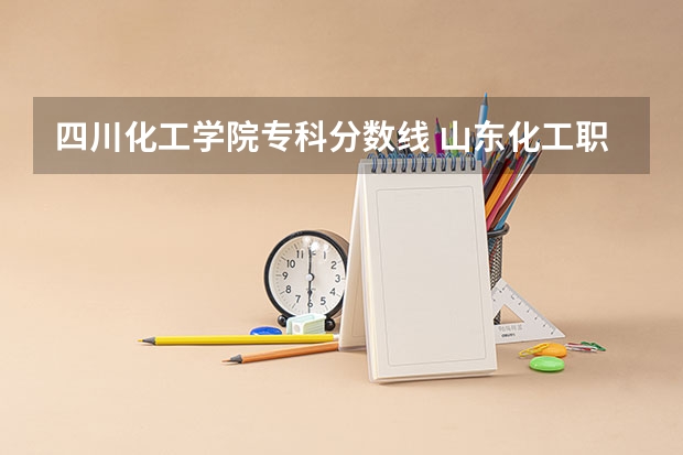 四川化工学院专科分数线 山东化工职业学院高职单招和综招录取分数线