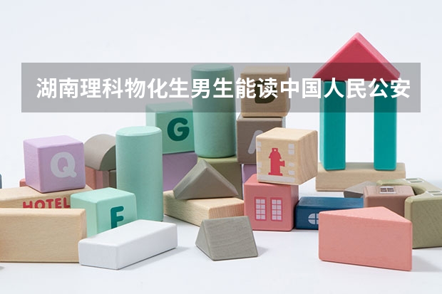 湖南理科物化生男生能读中国人民公安大学吗