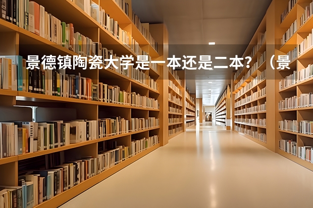 景德镇陶瓷大学是一本还是二本？（景德镇陶瓷学院是一本还是二本）