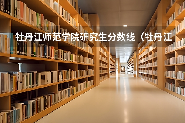 牡丹江师范学院研究生分数线（牡丹江师范学院分数线）
