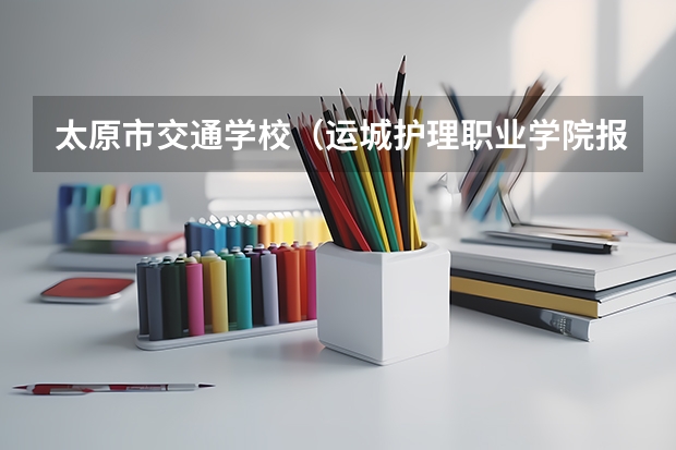 太原市交通学校(运城护理职业学院报考政策解读)
