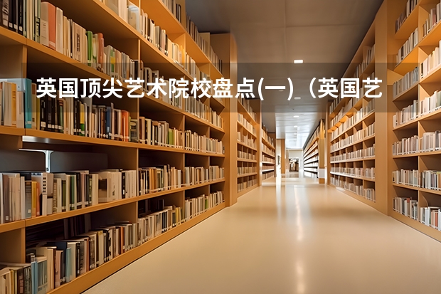 英国顶尖艺术院校盘点(一)（英国艺术类大学排名）