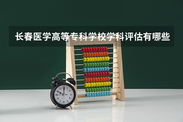 长春医学高等专科学校学科评估有哪些（重点学科介绍）