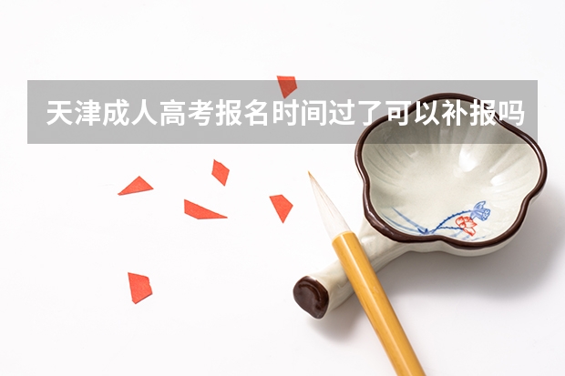 天津成人高考报名时间过了可以补报吗？