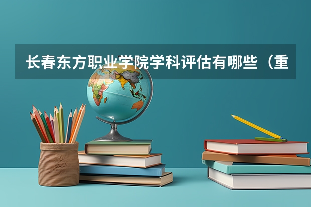 长春东方职业学院学科评估有哪些（重点学科介绍）