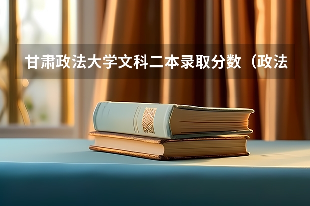 甘肃政法大学文科二本录取分数（政法大学二本分数线）