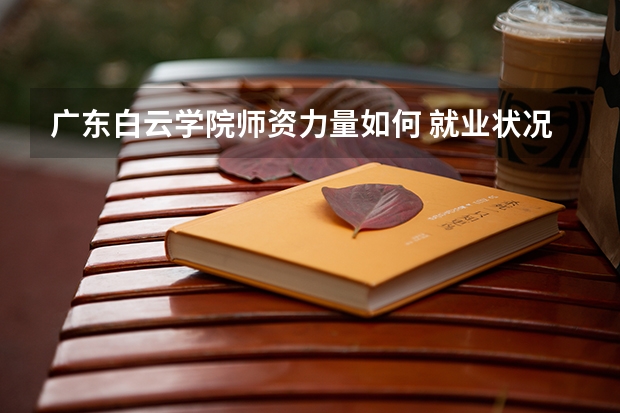 广东白云学院师资力量如何 就业状况介绍