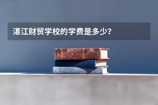 湛江财贸学校的学费是多少？