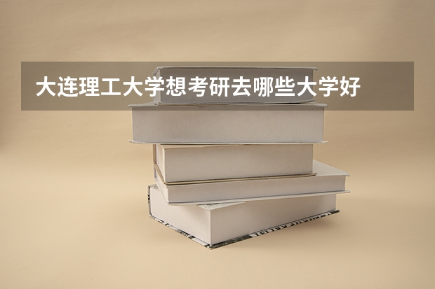 大连理工大学想考研去哪些大学好