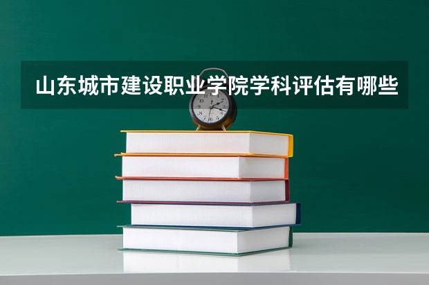 山东城市建设职业学院学科评估有哪些（重点学科介绍）