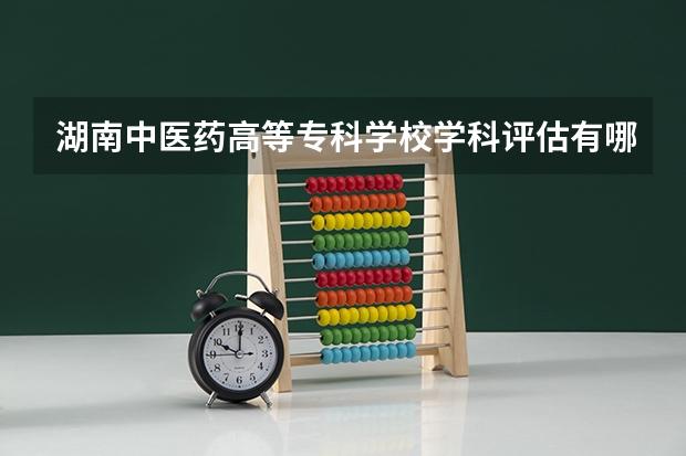 湖南中医药高等专科学校学科评估有哪些（重点学科介绍）