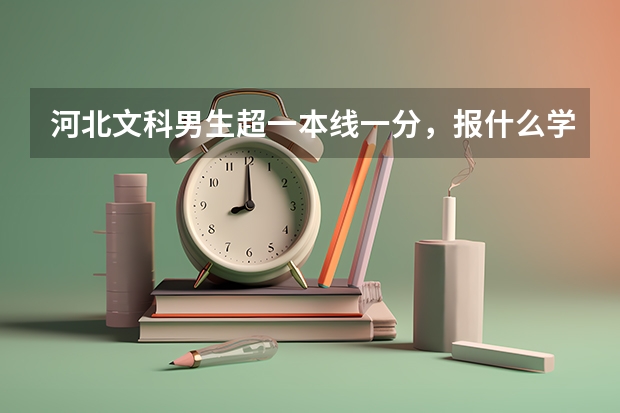 河北文科男生超一本线一分，报什么学校和专业比较好？