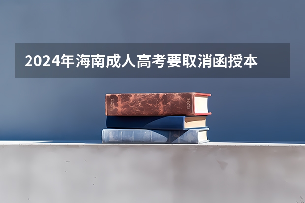 2024年海南成人高考要取消函授本科了吗？