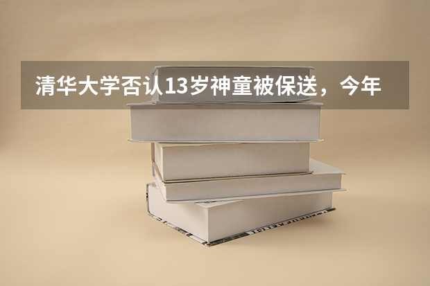 清华大学否认13岁神童被保送，今年分数线出炉后是新闻还是谣言？（全国高中化学竞赛免试保送的条件）