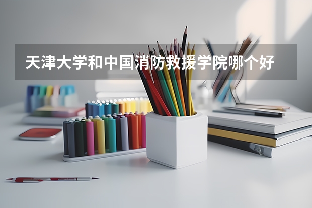 天津大学和中国消防救援学院哪个好 分数线对比