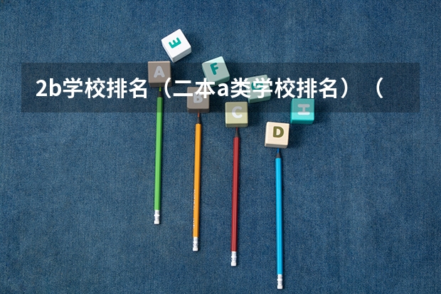 2b学校排名(二本a类学校排名)(近两年来,全国最好的专科学院排行)