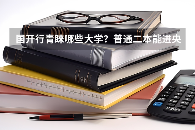 国开行青睐哪些大学？普通二本能进央企吗？