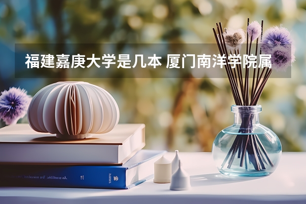 福建嘉庚大学是几本 厦门南洋学院属于几本
