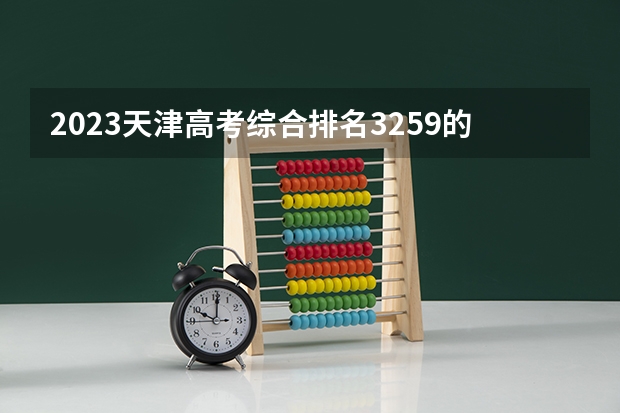 2023天津高考综合排名3259的考生报哪所大学 往年录取分数线