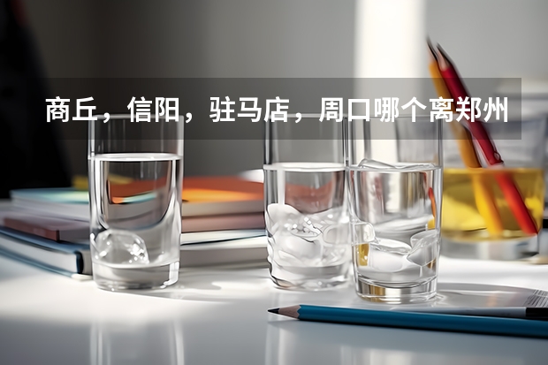 商丘，信阳，驻马店，周口哪个离郑州最近，周口旅游推荐郑州旅游景点